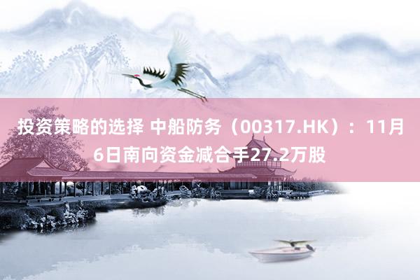 投资策略的选择 中船防务（00317.HK）：11月6日南向资金减合手27.2万股