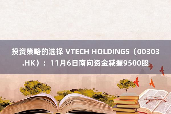 投资策略的选择 VTECH HOLDINGS（00303.HK）：11月6日南向资金减握9500股