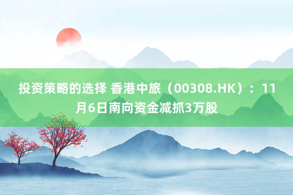 投资策略的选择 香港中旅（00308.HK）：11月6日南向资金减抓3万股