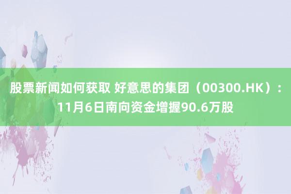 股票新闻如何获取 好意思的集团（00300.HK）：11月6日南向资金增握90.6万股