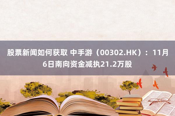 股票新闻如何获取 中手游（00302.HK）：11月6日南向资金减执21.2万股