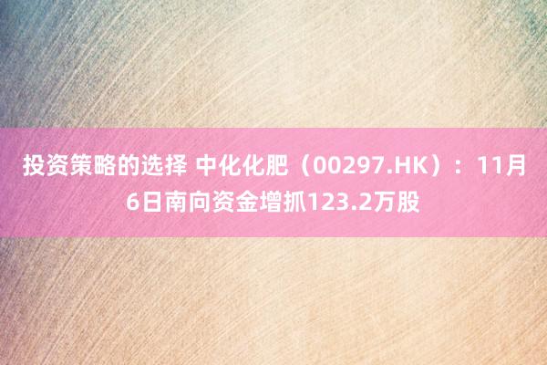 投资策略的选择 中化化肥（00297.HK）：11月6日南向资金增抓123.2万股