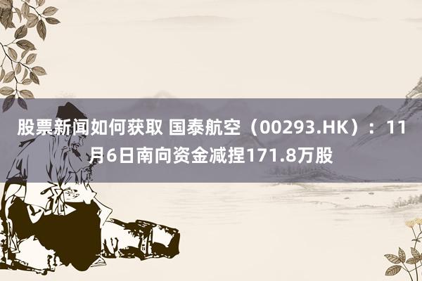 股票新闻如何获取 国泰航空（00293.HK）：11月6日南向资金减捏171.8万股