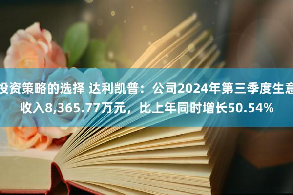 投资策略的选择 达利凯普：公司2024年第三季度生意收入8,365.77万元，比上年同时增长50.54%