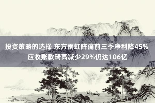 投资策略的选择 东方雨虹阵痛前三季净利降45% 应收账款畸高减少29%仍达106亿