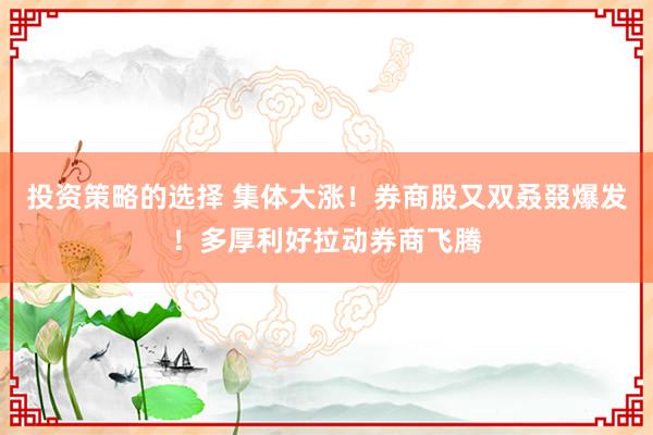 投资策略的选择 集体大涨！券商股又双叒叕爆发！多厚利好拉动券商飞腾