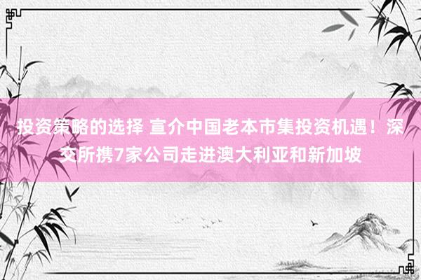 投资策略的选择 宣介中国老本市集投资机遇！深交所携7家公司走进澳大利亚和新加坡