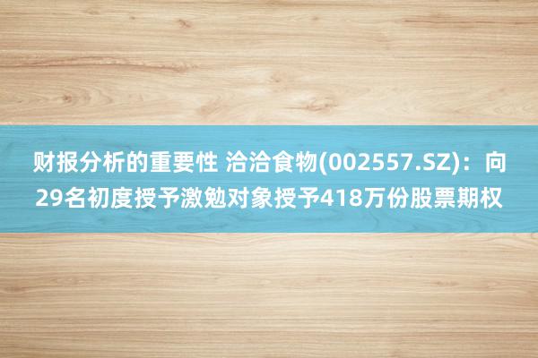 财报分析的重要性 洽洽食物(002557.SZ)：向29名初度授予激勉对象授予418万份股票期权