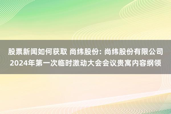 股票新闻如何获取 尚纬股份: 尚纬股份有限公司2024年第一次临时激动大会会议贵寓内容纲领