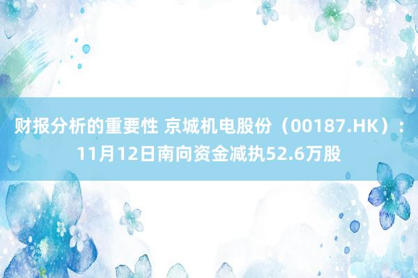 财报分析的重要性 京城机电股份（00187.HK）：11月12日南向资金减执52.6万股