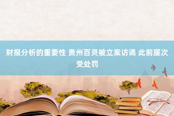 财报分析的重要性 贵州百灵被立案访谒 此前屡次受处罚