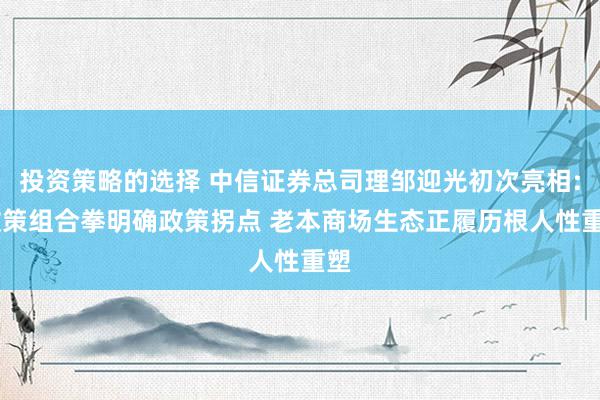 投资策略的选择 中信证券总司理邹迎光初次亮相: 政策组合拳明确政策拐点 老本商场生态正履历根人性重塑