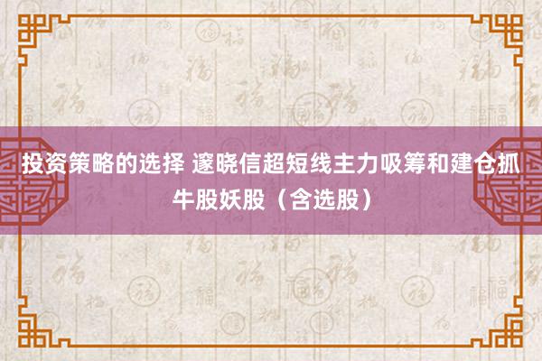 投资策略的选择 邃晓信超短线主力吸筹和建仓抓牛股妖股（含选股）