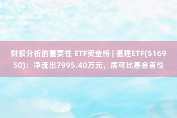 财报分析的重要性 ETF资金榜 | 基建ETF(516950)：净流出7995.40万元，居可比基金首位