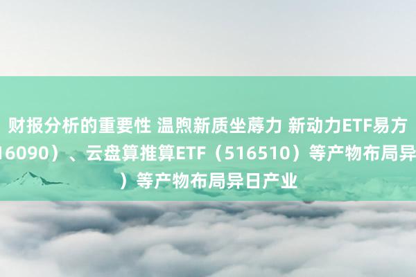 财报分析的重要性 温煦新质坐蓐力 新动力ETF易方达（516090）、云盘算推算ETF（516510）等产物布局异日产业