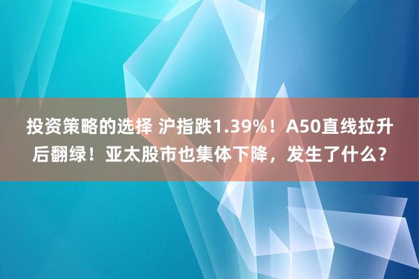 投资策略的选择 沪指跌1.39%！A50直线拉升后翻绿！亚太股市也集体下降，发生了什么？