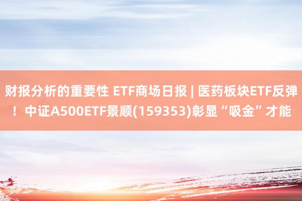 财报分析的重要性 ETF商场日报 | 医药板块ETF反弹！中证A500ETF景顺(159353)彰显“吸金”才能