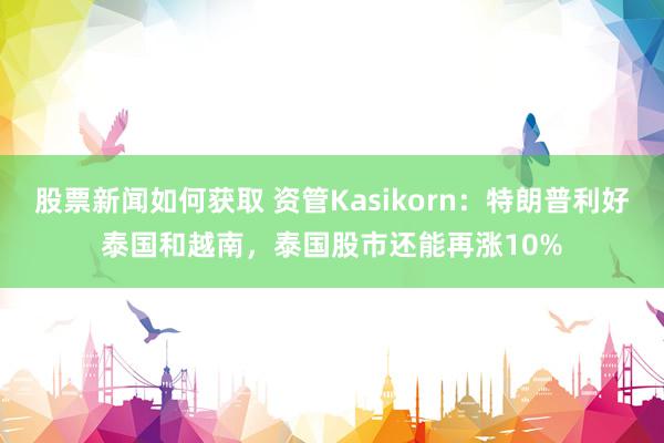 股票新闻如何获取 资管Kasikorn：特朗普利好泰国和越南，泰国股市还能再涨10%