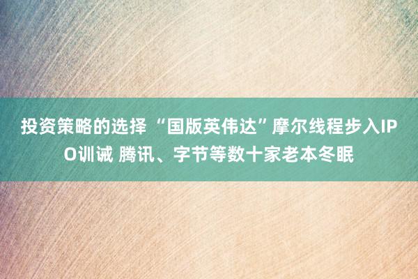 投资策略的选择 “国版英伟达”摩尔线程步入IPO训诫 腾讯、字节等数十家老本冬眠