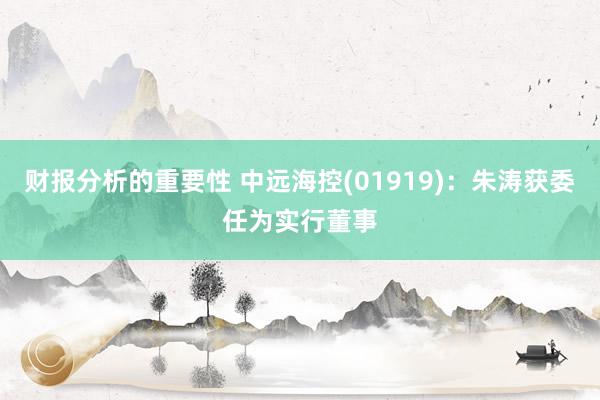 财报分析的重要性 中远海控(01919)：朱涛获委任为实行董事