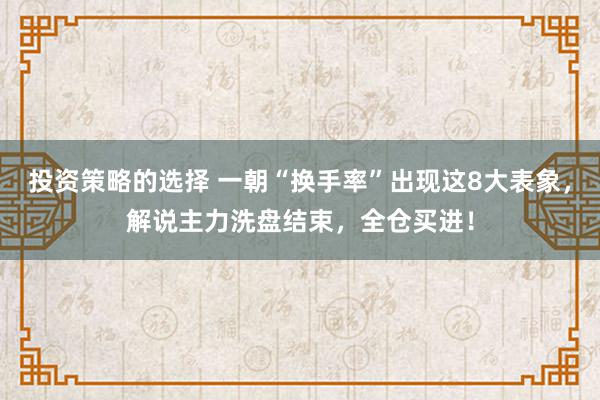 投资策略的选择 一朝“换手率”出现这8大表象，解说主力洗盘结束，全仓买进！