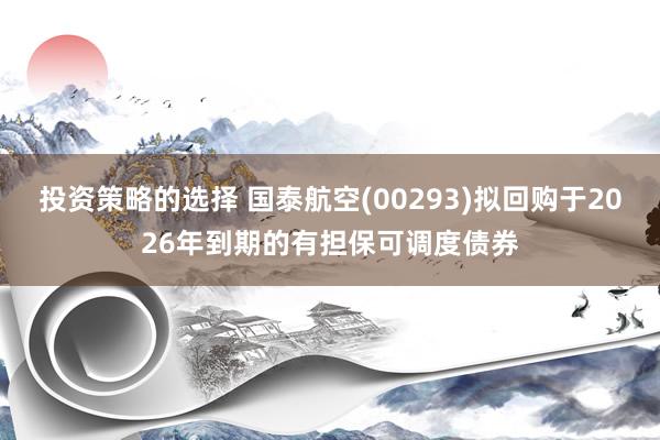 投资策略的选择 国泰航空(00293)拟回购于2026年到期的有担保可调度债券