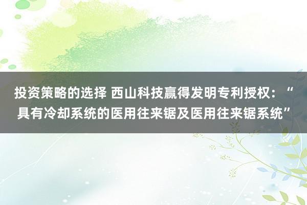 投资策略的选择 西山科技赢得发明专利授权：“具有冷却系统的医用往来锯及医用往来锯系统”