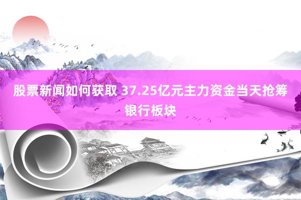 股票新闻如何获取 37.25亿元主力资金当天抢筹银行板块