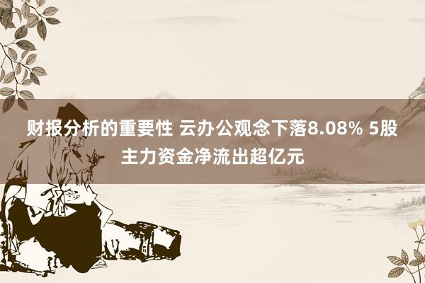 财报分析的重要性 云办公观念下落8.08% 5股主力资金净流出超亿元