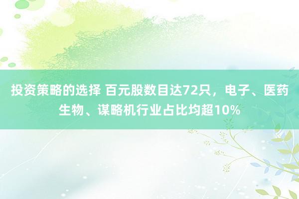 投资策略的选择 百元股数目达72只，电子、医药生物、谋略机行业占比均超10%