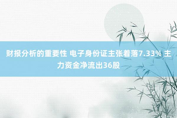 财报分析的重要性 电子身份证主张着落7.33% 主力资金净流出36股