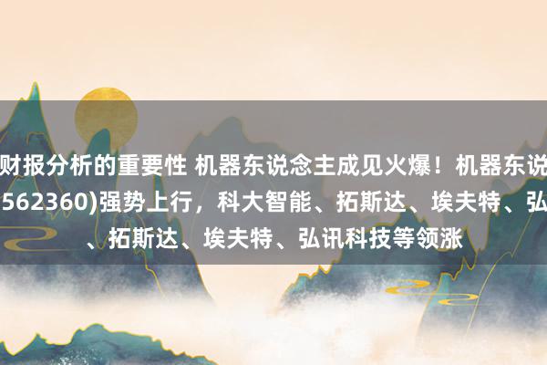 财报分析的重要性 机器东说念主成见火爆！机器东说念主ETF基金(562360)强势上行，科大智能、拓斯达、埃夫特、弘讯科技等领涨