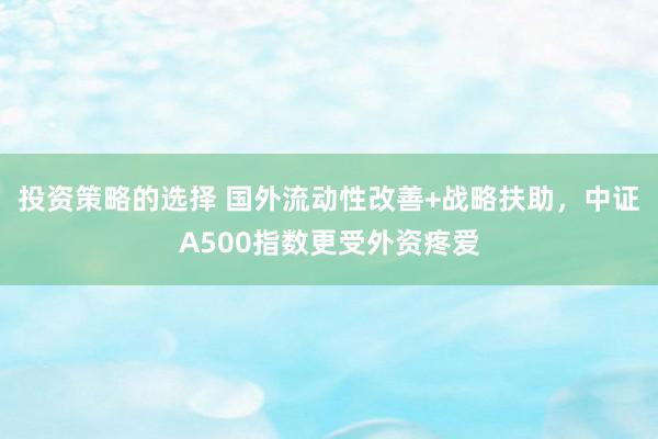 投资策略的选择 国外流动性改善+战略扶助，中证A500指数更受外资疼爱