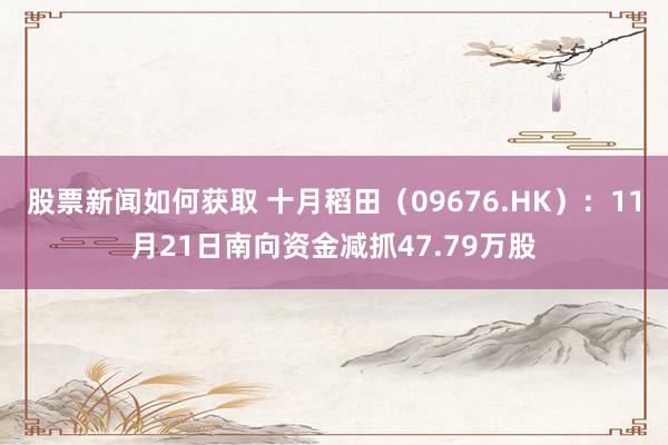 股票新闻如何获取 十月稻田（09676.HK）：11月21日南向资金减抓47.79万股