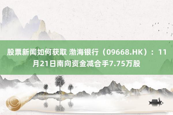 股票新闻如何获取 渤海银行（09668.HK）：11月21日南向资金减合手7.75万股