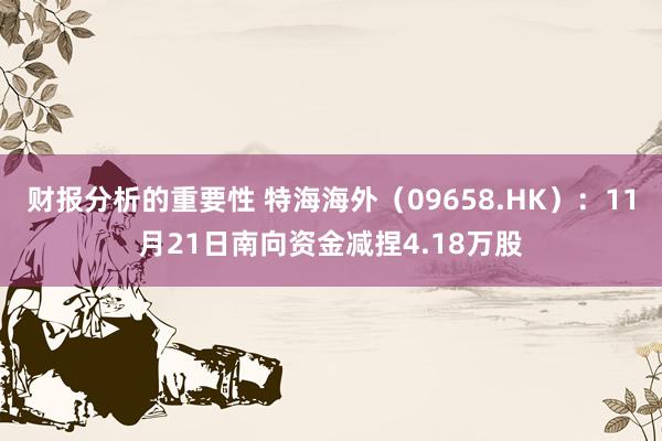 财报分析的重要性 特海海外（09658.HK）：11月21日南向资金减捏4.18万股