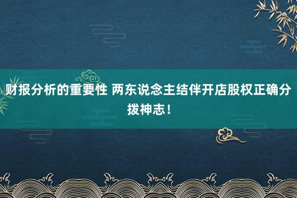 财报分析的重要性 两东说念主结伴开店股权正确分拨神志！