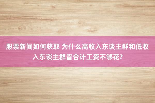 股票新闻如何获取 为什么高收入东谈主群和低收入东谈主群皆合计工资不够花?