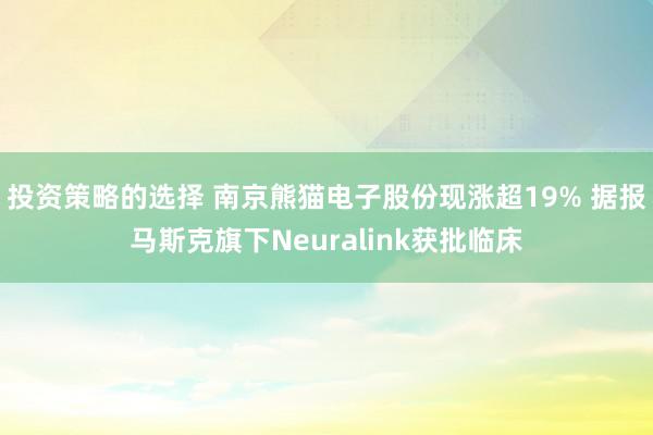 投资策略的选择 南京熊猫电子股份现涨超19% 据报马斯克旗下Neuralink获批临床