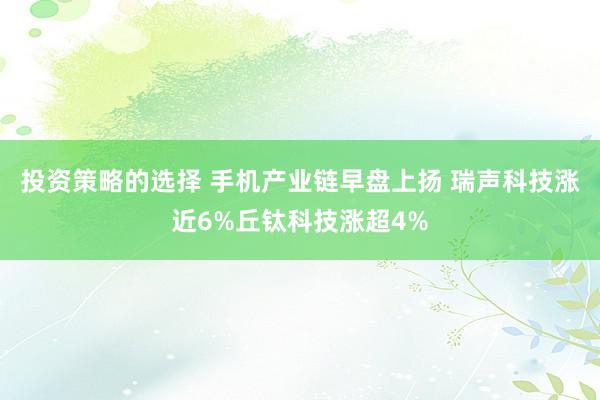 投资策略的选择 手机产业链早盘上扬 瑞声科技涨近6%丘钛科技涨超4%