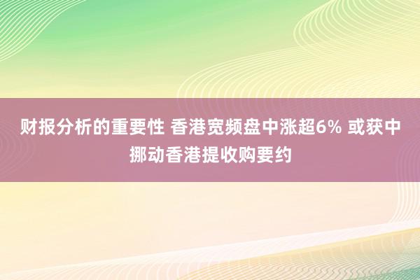 财报分析的重要性 香港宽频盘中涨超6% 或获中挪动香港提收购要约