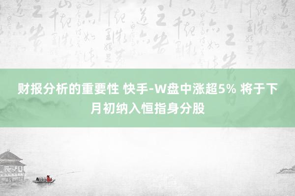 财报分析的重要性 快手-W盘中涨超5% 将于下月初纳入恒指身分股