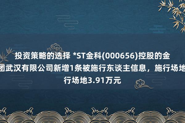 投资策略的选择 *ST金科(000656)控股的金科地产集团武汉有限公司新增1条被施行东谈主信息，施行场地3.91万元