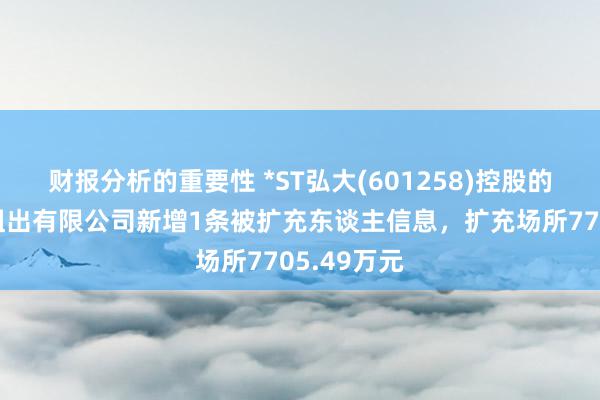 财报分析的重要性 *ST弘大(601258)控股的弘大乐业租出有限公司新增1条被扩充东谈主信息，扩充场所7705.49万元