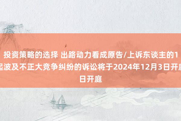 投资策略的选择 出路动力看成原告/上诉东谈主的1起波及不正大竞争纠纷的诉讼将于2024年12月3日开庭