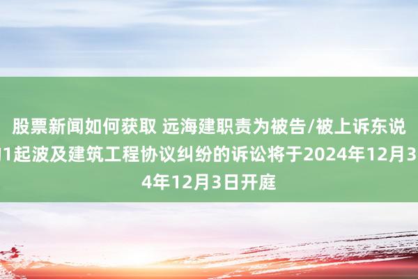 股票新闻如何获取 远海建职责为被告/被上诉东说念主的1起波及建筑工程协议纠纷的诉讼将于2024年12月3日开庭