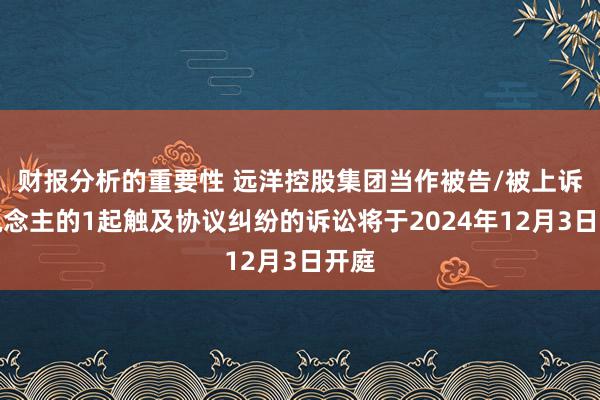 财报分析的重要性 远洋控股集团当作被告/被上诉东说念主的1起触及协议纠纷的诉讼将于2024年12月3日开庭