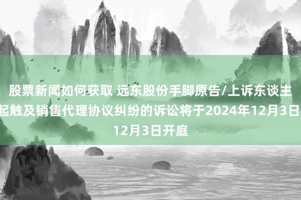 股票新闻如何获取 远东股份手脚原告/上诉东谈主的1起触及销售代理协议纠纷的诉讼将于2024年12月3日开庭