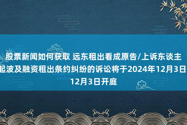 股票新闻如何获取 远东租出看成原告/上诉东谈主的1起波及融资租出条约纠纷的诉讼将于2024年12月3日开庭