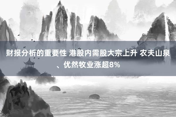 财报分析的重要性 港股内需股大宗上升 农夫山泉、优然牧业涨超8%